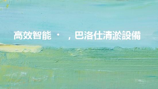 高效智能，巴洛仕清淤設備引領環(huán)保新潮流